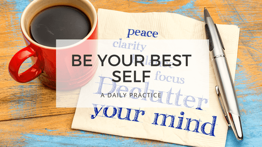 BE YOUR BEST SELF - declutter your mind