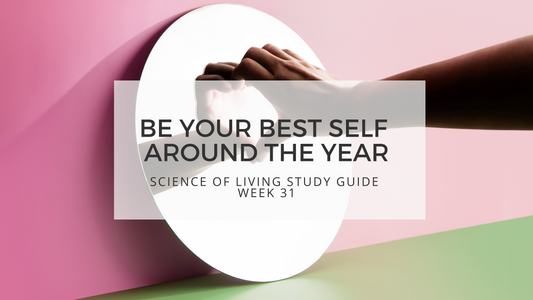 BE YOUR BEST SELF AROUND THE YEAR - SCIENCE OF LIVING STUDY GUIDE WEEK 31