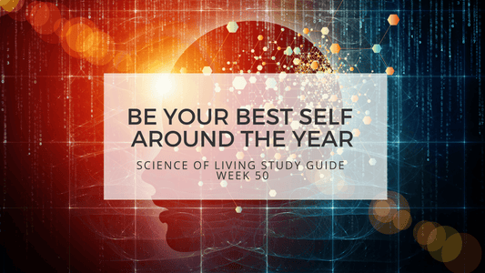 BE YOUR BEST SELF AROUND THE YEAR - SCIENCE OF LIVING STUDY GUIDE WEEK 50