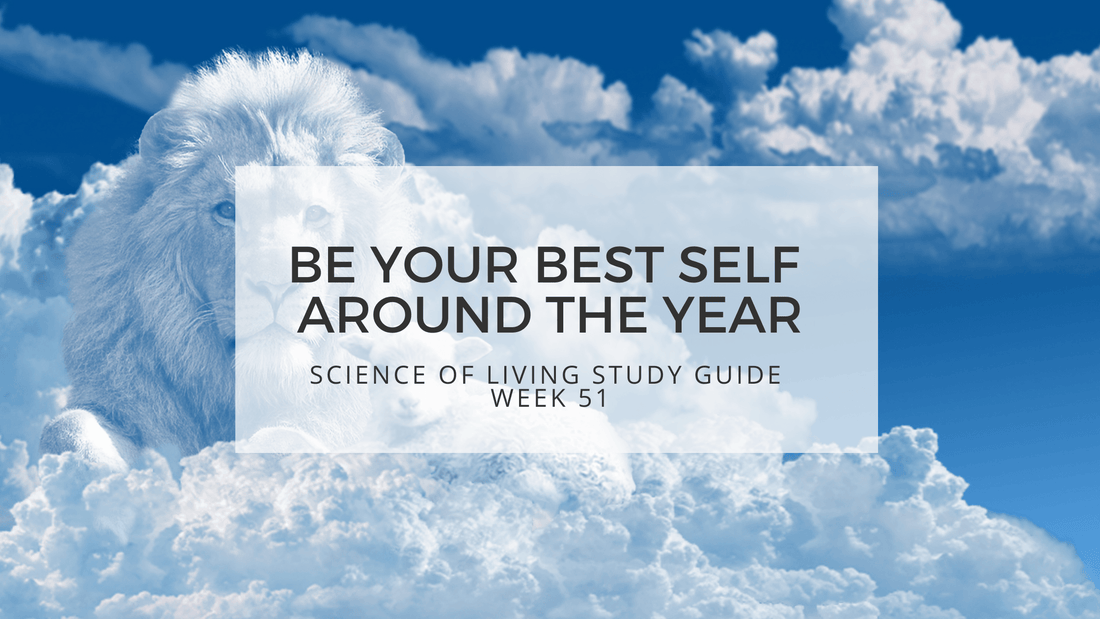 BE YOUR BEST SELF AROUND THE YEAR - SCIENCE OF LIVING STUDY GUIDE WEEK 51